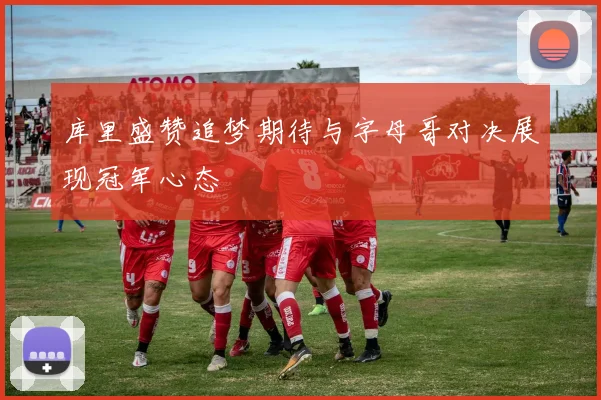 库里盛赞追梦期待与字母哥对决展现冠军心态