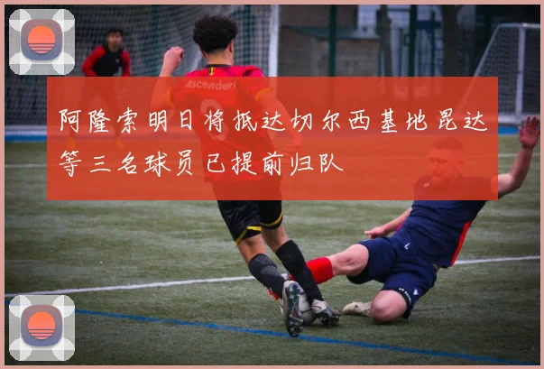 阿隆索明日将抵达切尔西基地昆达等三名球员已提前归队