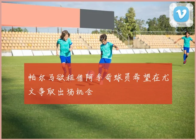 帕尔马欲租借阿季奇球员希望在尤文争取出场机会