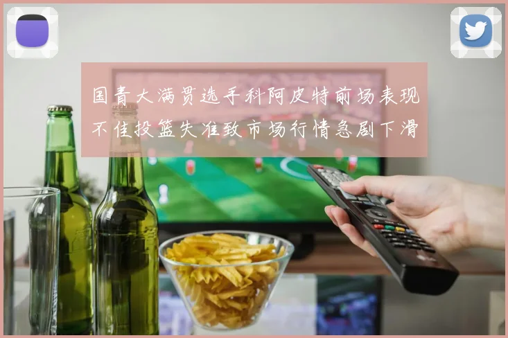 国青大满贯选手科阿皮特前场表现不佳投篮失准致市场行情急剧下滑