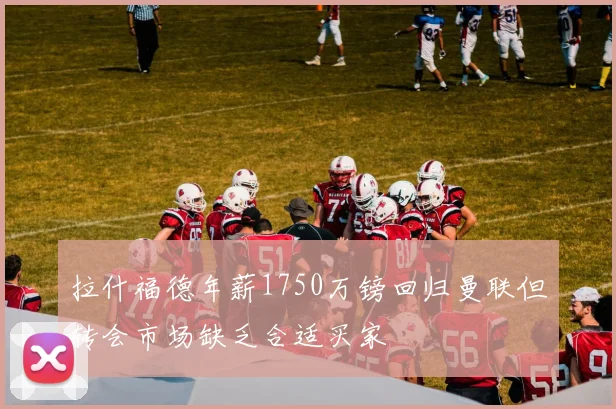 拉什福德年薪1750万镑回归曼联但转会市场缺乏合适买家