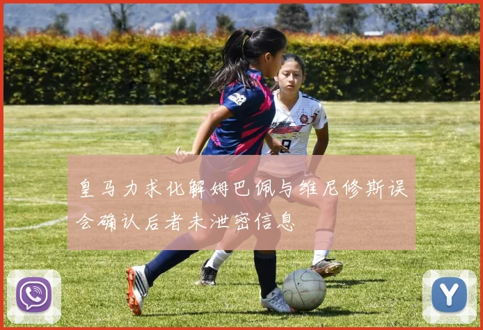 皇马力求化解姆巴佩与维尼修斯误会确认后者未泄密信息