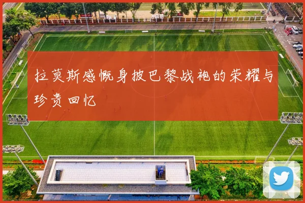 拉莫斯感慨身披巴黎战袍的荣耀与珍贵回忆