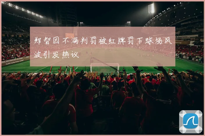 郑智因不满判罚被红牌罚下球场风波引发热议