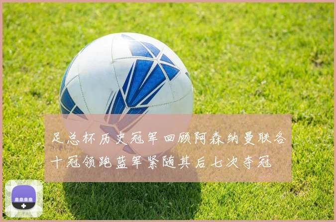 足总杯历史冠军回顾阿森纳曼联各十冠领跑蓝军紧随其后七次夺冠