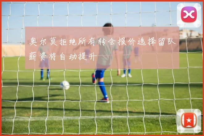 奥尔莫拒绝所有转会报价选择留队薪资将自动提升