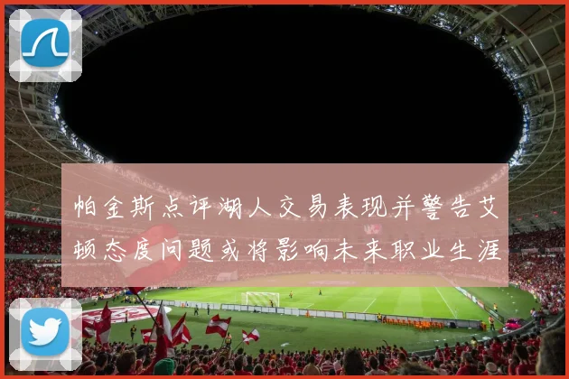帕金斯点评湖人交易表现并警告艾顿态度问题或将影响未来职业生涯