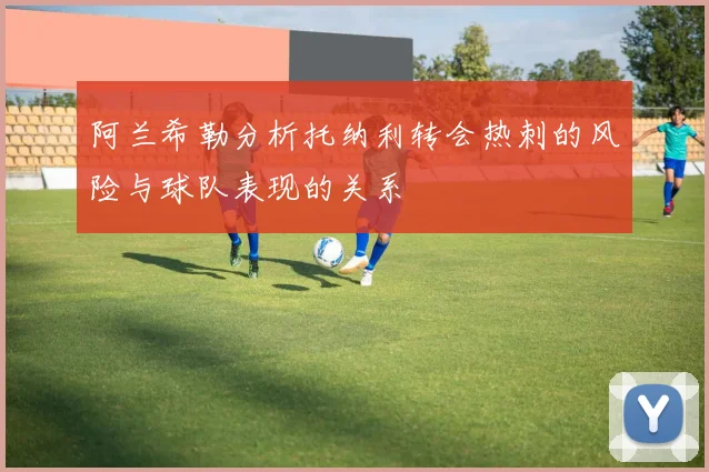 阿兰希勒分析托纳利转会热刺的风险与球队表现的关系