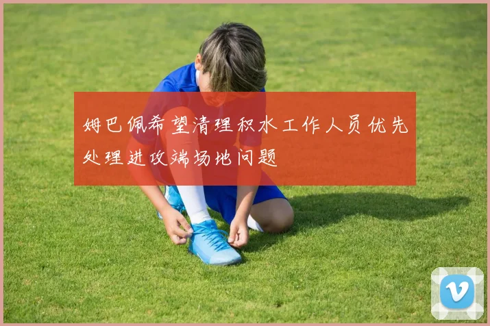 姆巴佩希望清理积水工作人员优先处理进攻端场地问题