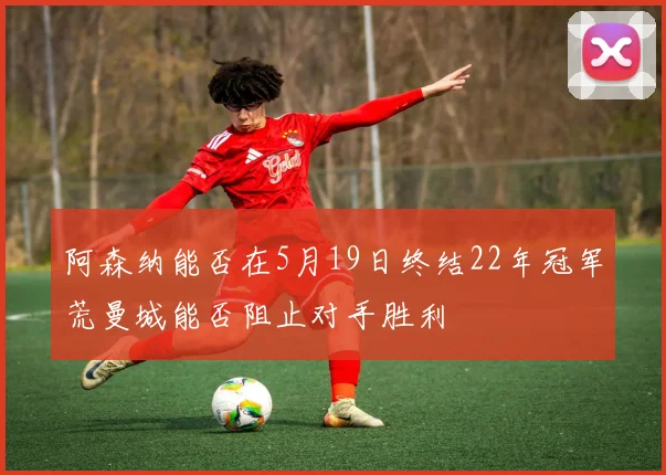 阿森纳能否在5月19日终结22年冠军荒曼城能否阻止对手胜利