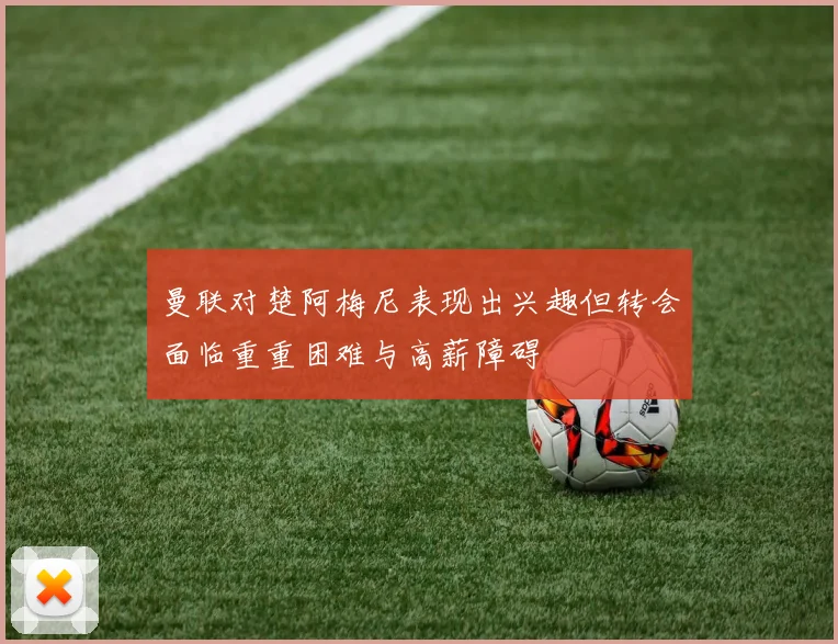 曼联对楚阿梅尼表现出兴趣但转会面临重重困难与高薪障碍