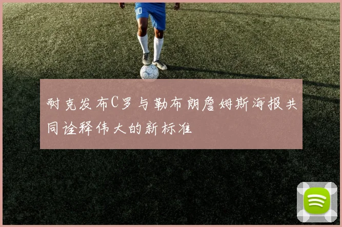 耐克发布C罗与勒布朗詹姆斯海报共同诠释伟大的新标准