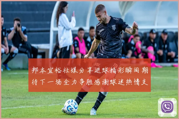邦本宜裕社媒分享进球精彩瞬间期待下一场全力争胜感谢球迷热情支持