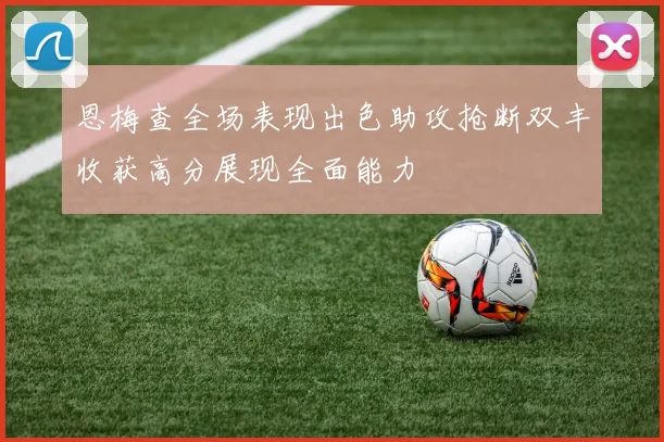 恩梅查全场表现出色助攻抢断双丰收获高分展现全面能力