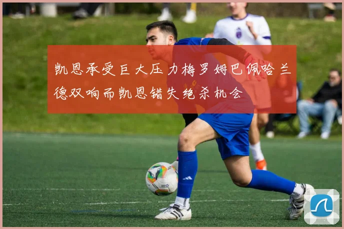 凯恩承受巨大压力梅罗姆巴佩哈兰德双响而凯恩错失绝杀机会