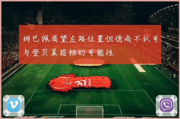姆巴佩渴望左路位置但德尚不认可与登贝莱搭档的可能性