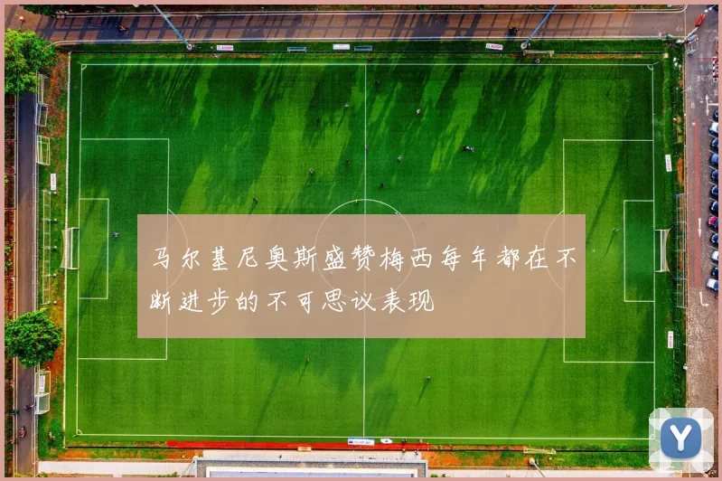 马尔基尼奥斯盛赞梅西每年都在不断进步的不可思议表现