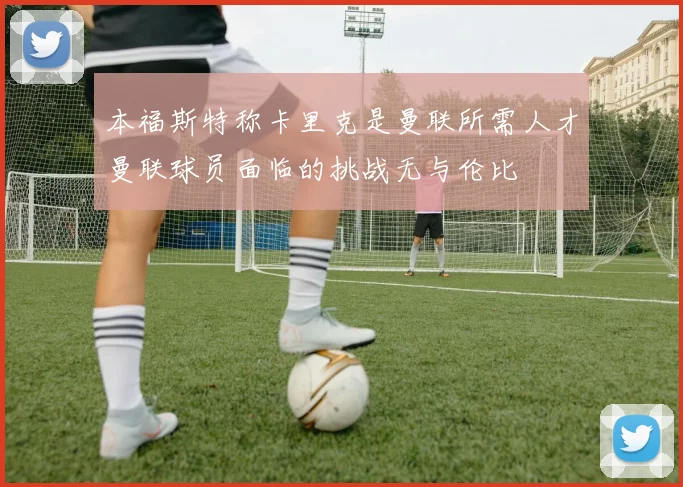 本福斯特称卡里克是曼联所需人才曼联球员面临的挑战无与伦比