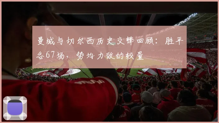 曼城与切尔西历史交锋回顾：胜平各67场，势均力敌的较量