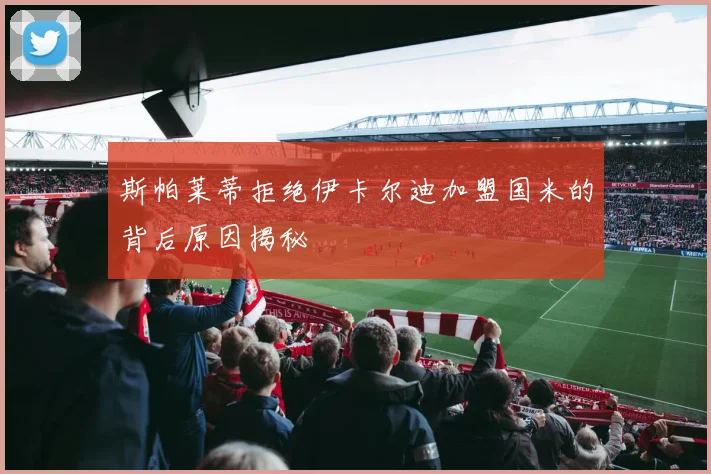 斯帕莱蒂拒绝伊卡尔迪加盟国米的背后原因揭秘