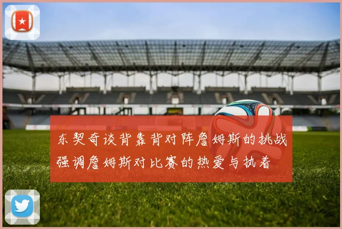 东契奇谈背靠背对阵詹姆斯的挑战强调詹姆斯对比赛的热爱与执着