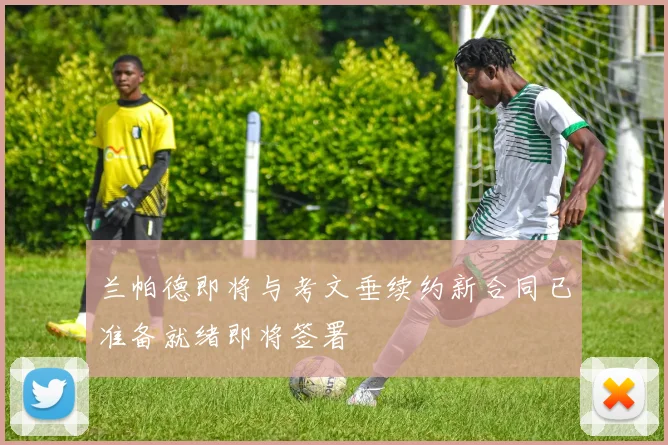 兰帕德即将与考文垂续约新合同已准备就绪即将签署