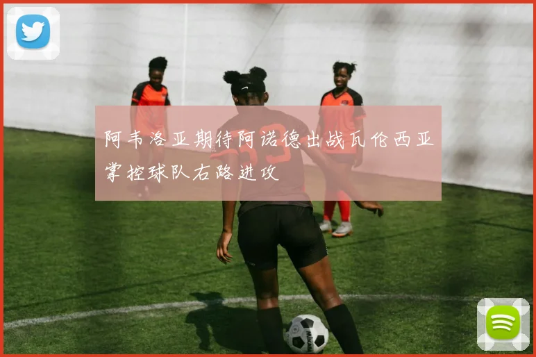 阿韦洛亚期待阿诺德出战瓦伦西亚掌控球队右路进攻