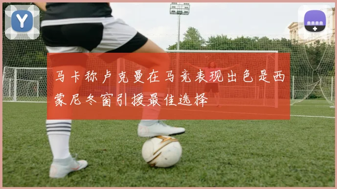 马卡称卢克曼在马竞表现出色是西蒙尼冬窗引援最佳选择