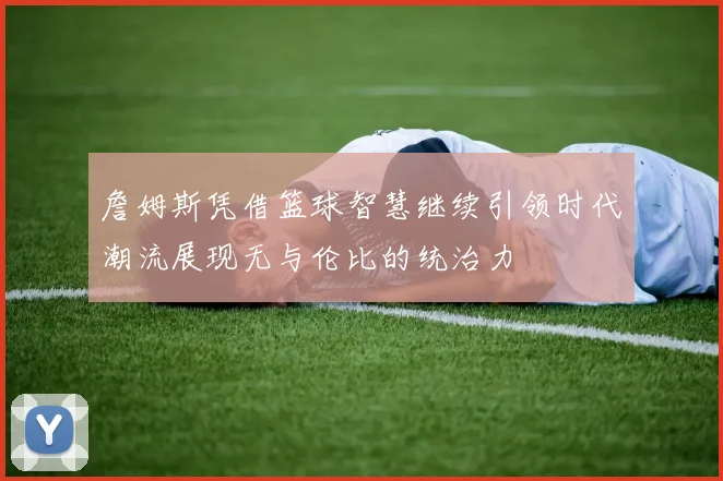 詹姆斯凭借篮球智慧继续引领时代潮流展现无与伦比的统治力