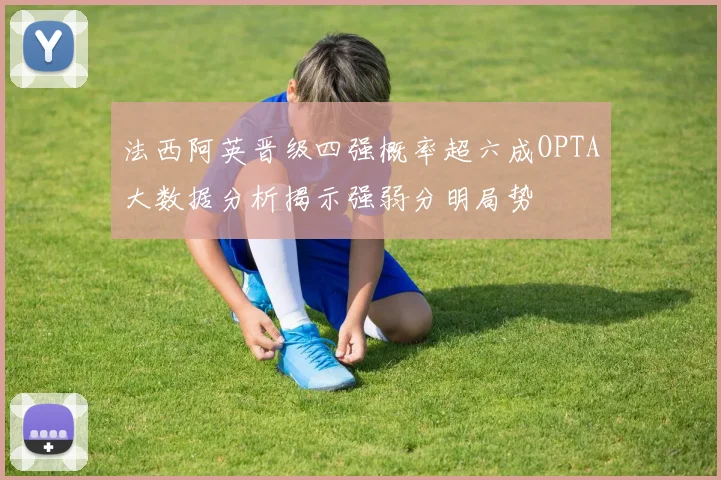 法西阿英晋级四强概率超六成OPTA大数据分析揭示强弱分明局势