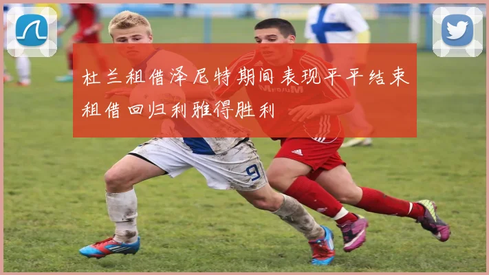杜兰租借泽尼特期间表现平平结束租借回归利雅得胜利