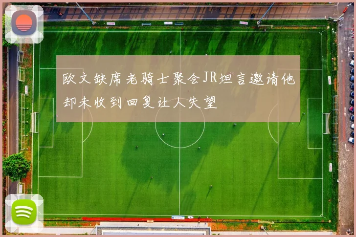 欧文缺席老骑士聚会JR坦言邀请他却未收到回复让人失望