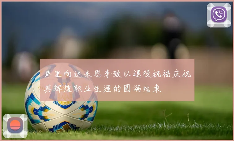 库里向达米恩李致以退役祝福庆祝其辉煌职业生涯的圆满结束